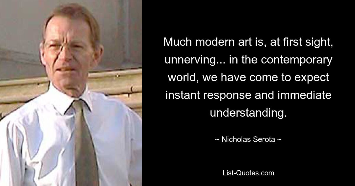 Vieles an moderner Kunst wirkt auf den ersten Blick beunruhigend ... In der heutigen Welt erwarten wir mittlerweile eine sofortige Reaktion und ein sofortiges Verständnis. — © Nicholas Serota 