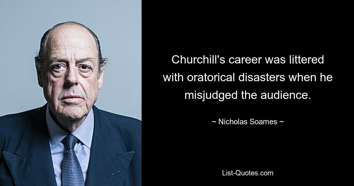 Churchill's career was littered with oratorical disasters when he misjudged the audience. — © Nicholas Soames