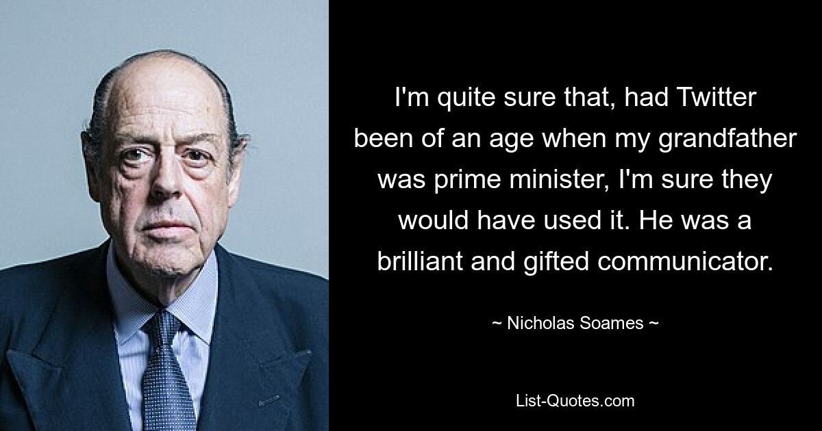 I'm quite sure that, had Twitter been of an age when my grandfather was prime minister, I'm sure they would have used it. He was a brilliant and gifted communicator. — © Nicholas Soames