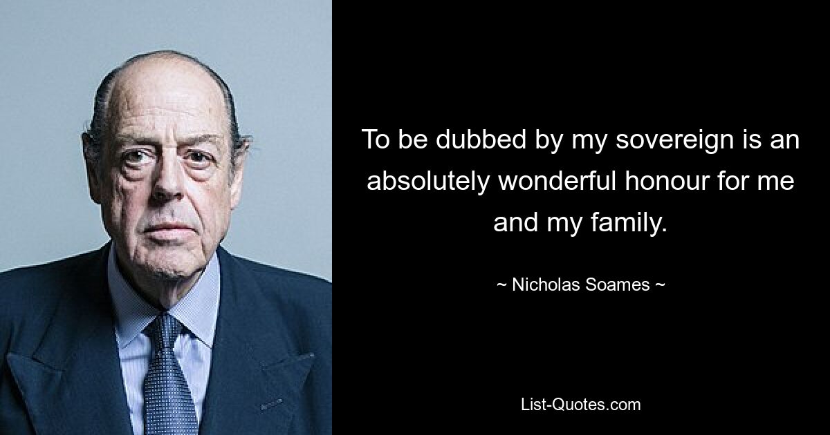 To be dubbed by my sovereign is an absolutely wonderful honour for me and my family. — © Nicholas Soames