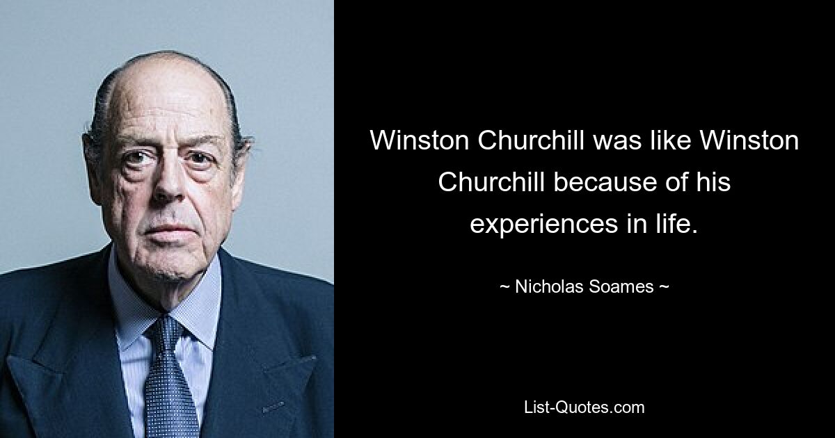 Winston Churchill was like Winston Churchill because of his experiences in life. — © Nicholas Soames