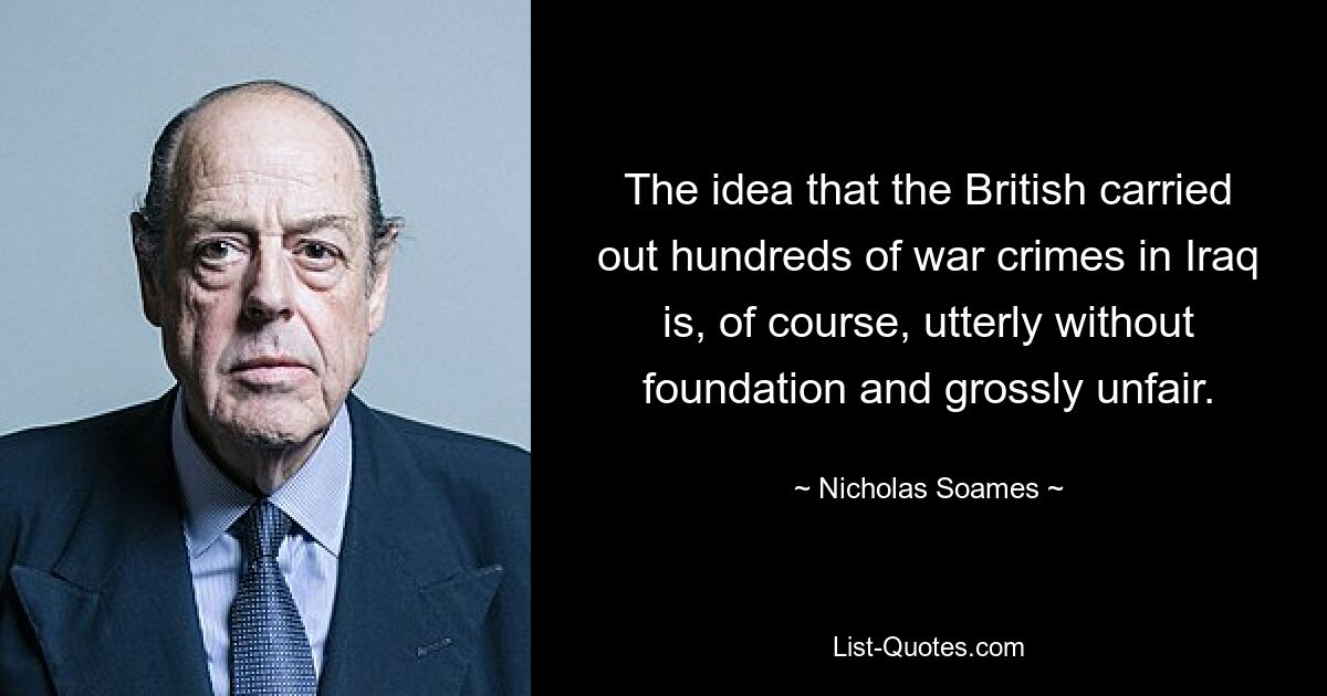 The idea that the British carried out hundreds of war crimes in Iraq is, of course, utterly without foundation and grossly unfair. — © Nicholas Soames