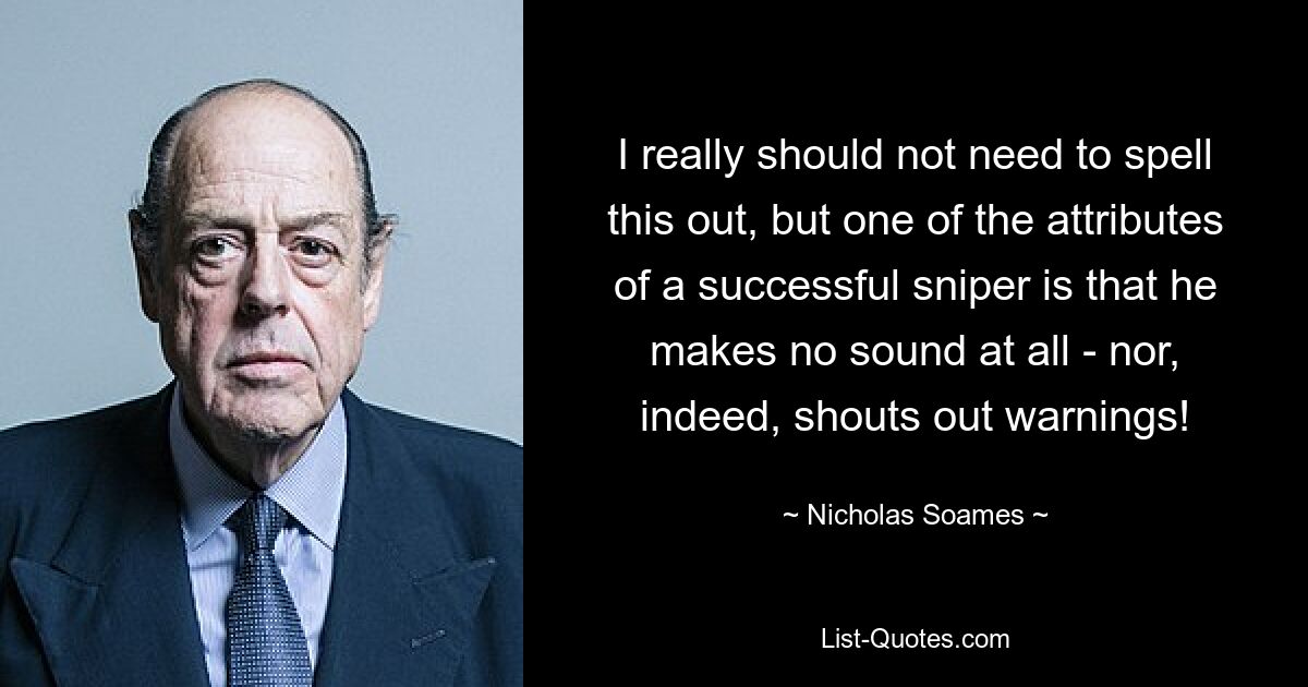 I really should not need to spell this out, but one of the attributes of a successful sniper is that he makes no sound at all - nor, indeed, shouts out warnings! — © Nicholas Soames