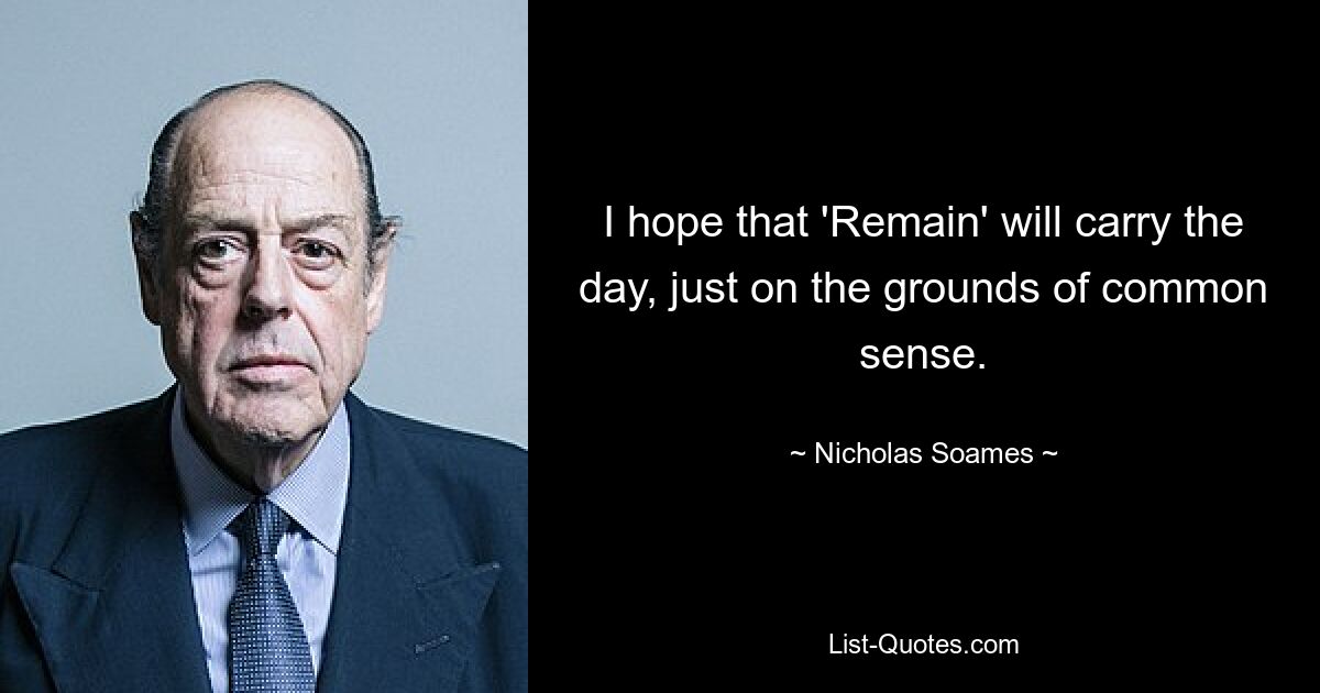 I hope that 'Remain' will carry the day, just on the grounds of common sense. — © Nicholas Soames