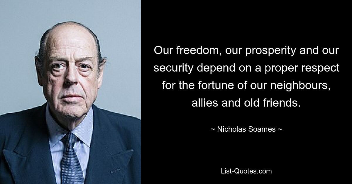 Our freedom, our prosperity and our security depend on a proper respect for the fortune of our neighbours, allies and old friends. — © Nicholas Soames