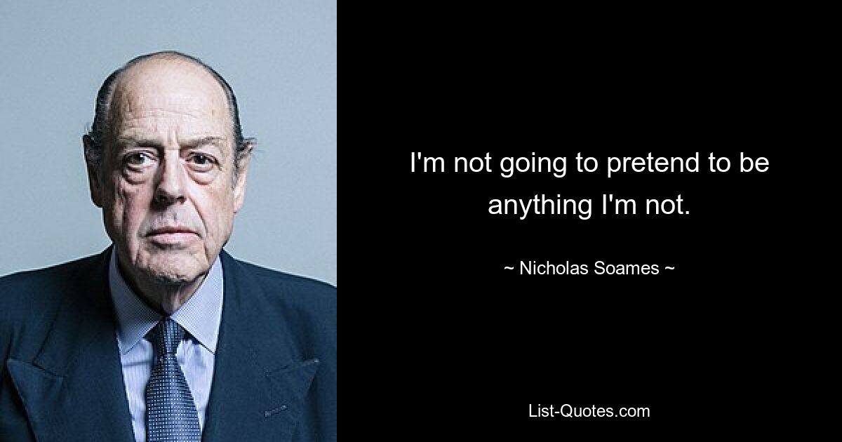 I'm not going to pretend to be anything I'm not. — © Nicholas Soames