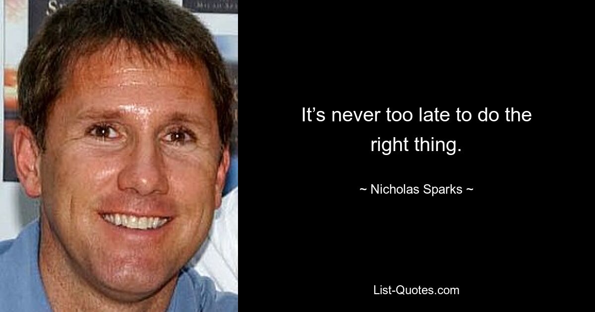 It’s never too late to do the right thing. — © Nicholas Sparks