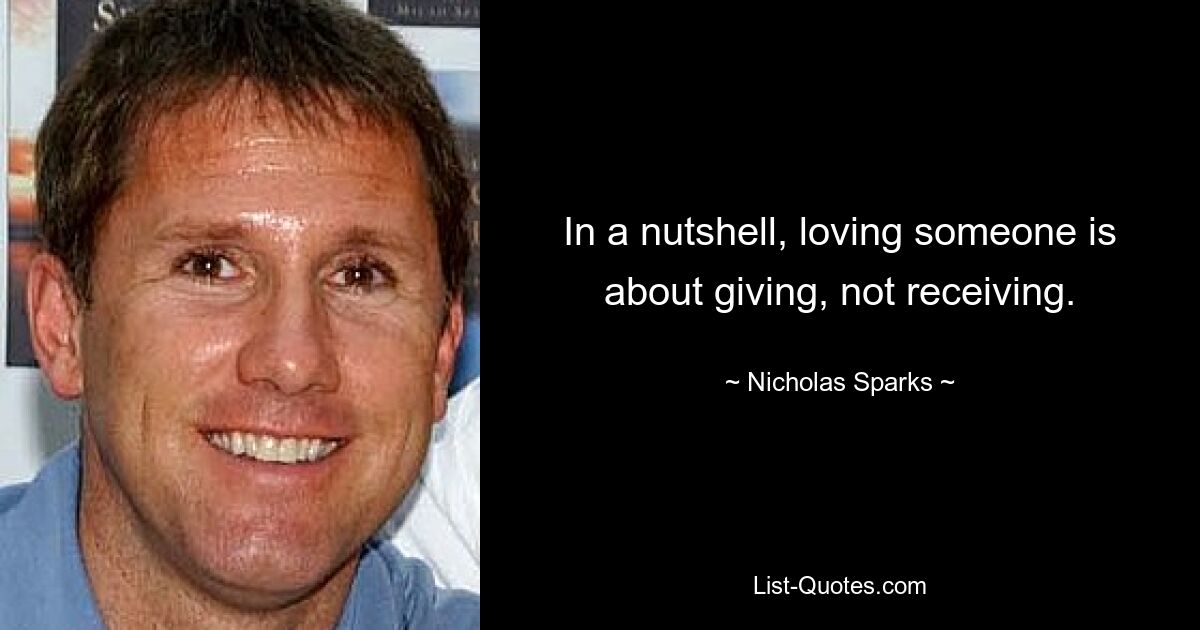 In a nutshell, loving someone is about giving, not receiving. — © Nicholas Sparks