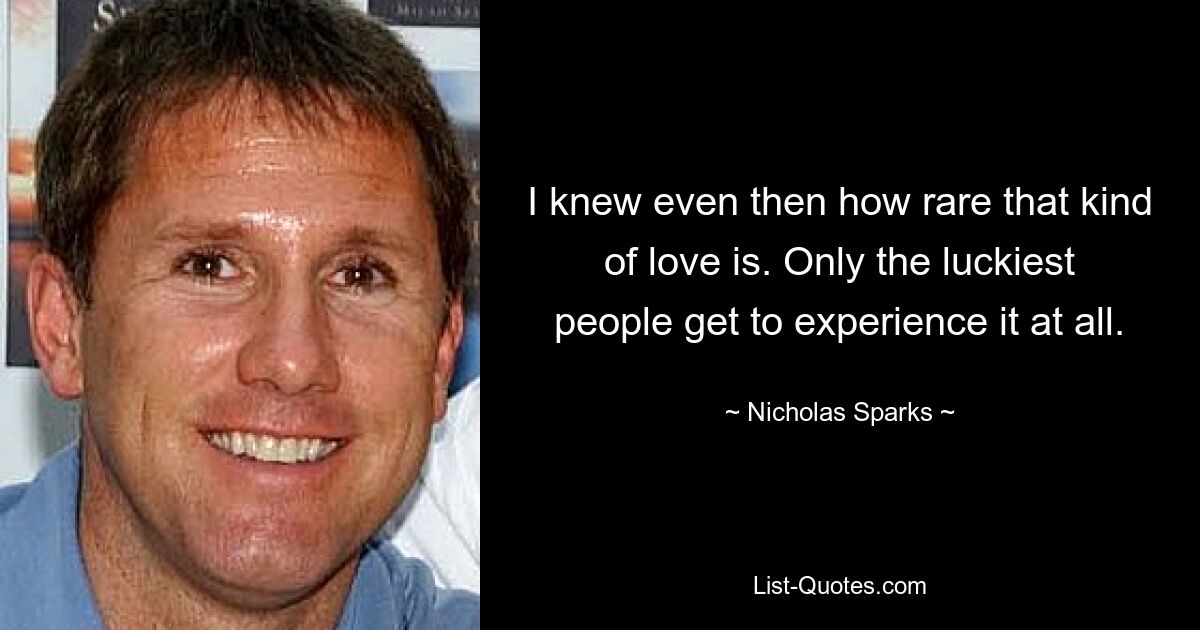 I knew even then how rare that kind of love is. Only the luckiest people get to experience it at all. — © Nicholas Sparks