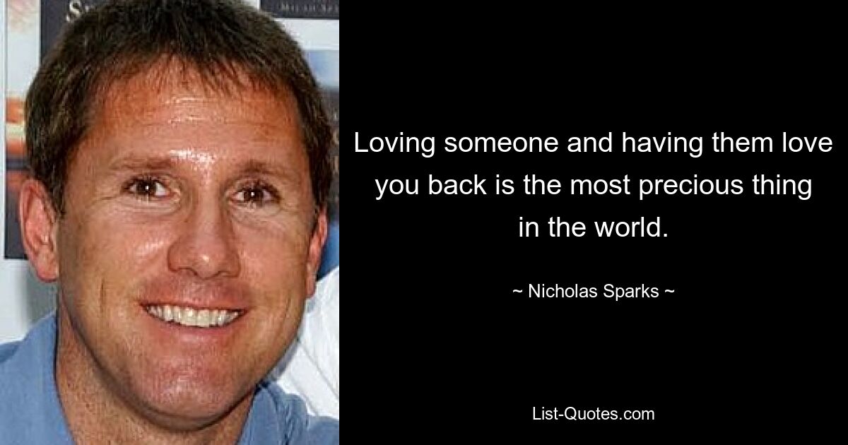 Loving someone and having them love you back is the most precious thing in the world. — © Nicholas Sparks