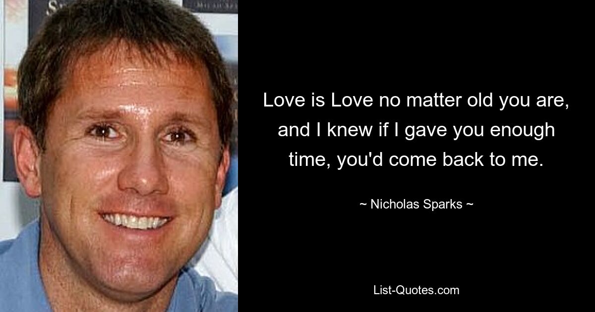 Love is Love no matter old you are, and I knew if I gave you enough time, you'd come back to me. — © Nicholas Sparks