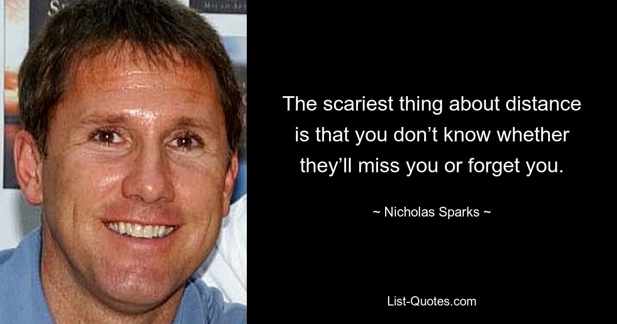 The scariest thing about distance is that you don’t know whether they’ll miss you or forget you. — © Nicholas Sparks