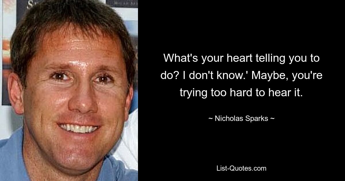 What's your heart telling you to do? I don't know.' Maybe, you're trying too hard to hear it. — © Nicholas Sparks