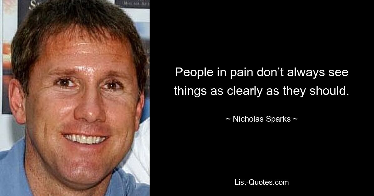 People in pain don’t always see things as clearly as they should. — © Nicholas Sparks