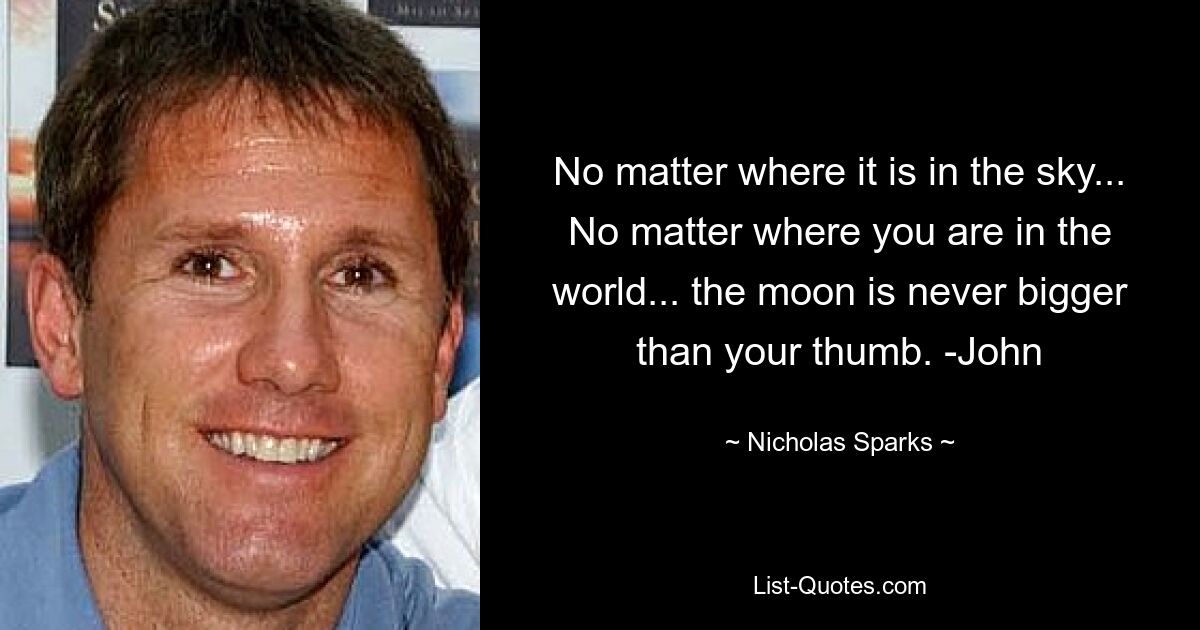 No matter where it is in the sky... No matter where you are in the world... the moon is never bigger than your thumb. -John — © Nicholas Sparks