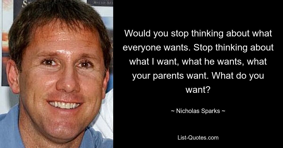 Would you stop thinking about what everyone wants. Stop thinking about what I want, what he wants, what your parents want. What do you want? — © Nicholas Sparks