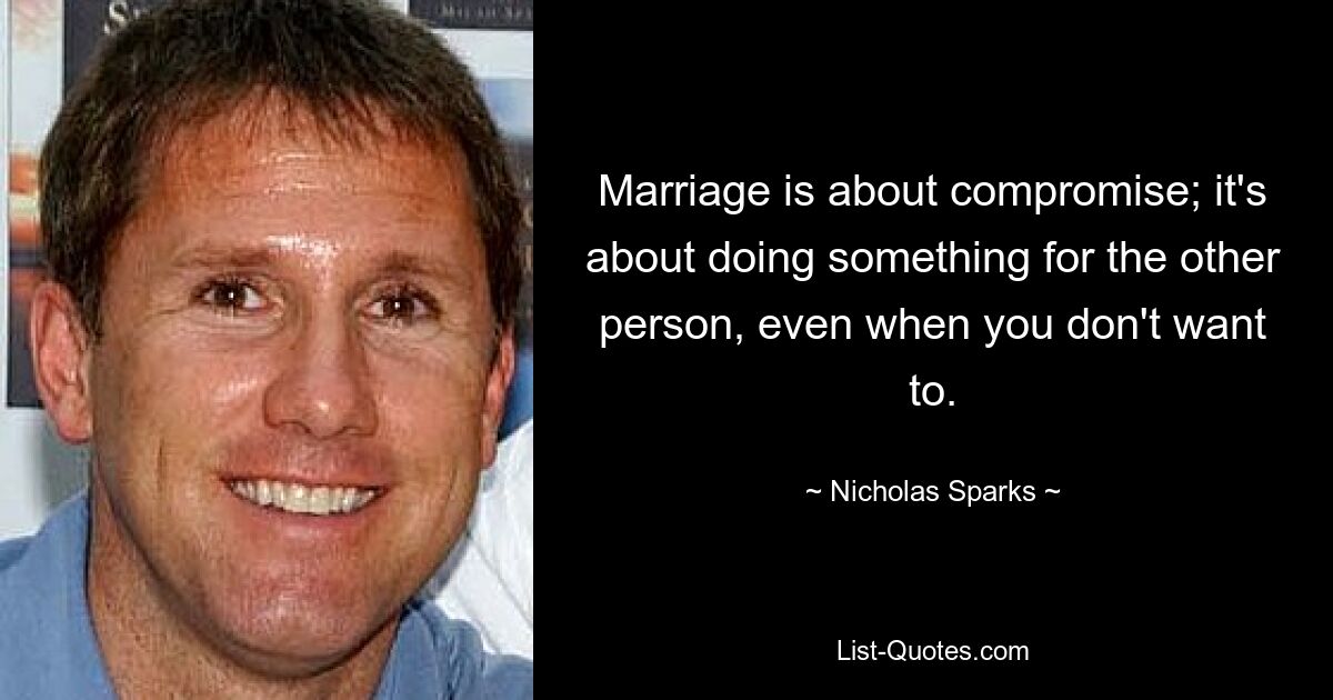 Marriage is about compromise; it's about doing something for the other person, even when you don't want to. — © Nicholas Sparks