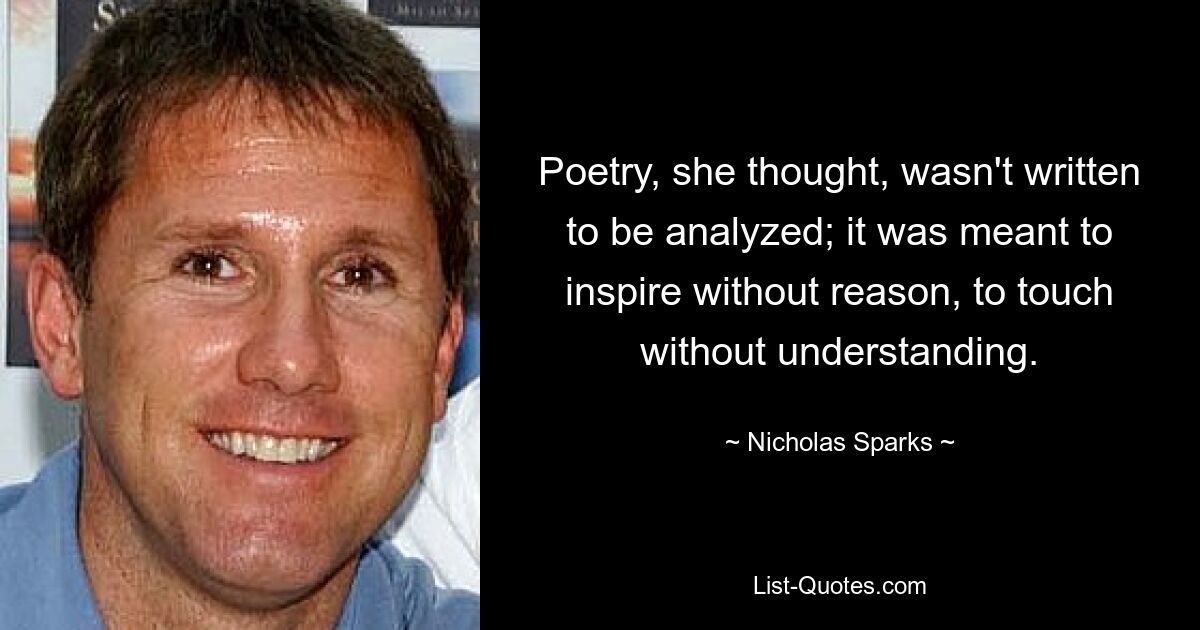 Poetry, she thought, wasn't written to be analyzed; it was meant to inspire without reason, to touch without understanding. — © Nicholas Sparks