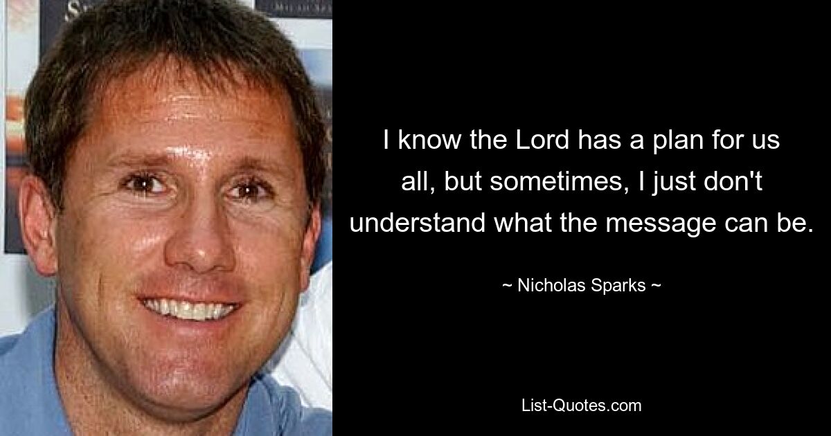 I know the Lord has a plan for us all, but sometimes, I just don't understand what the message can be. — © Nicholas Sparks