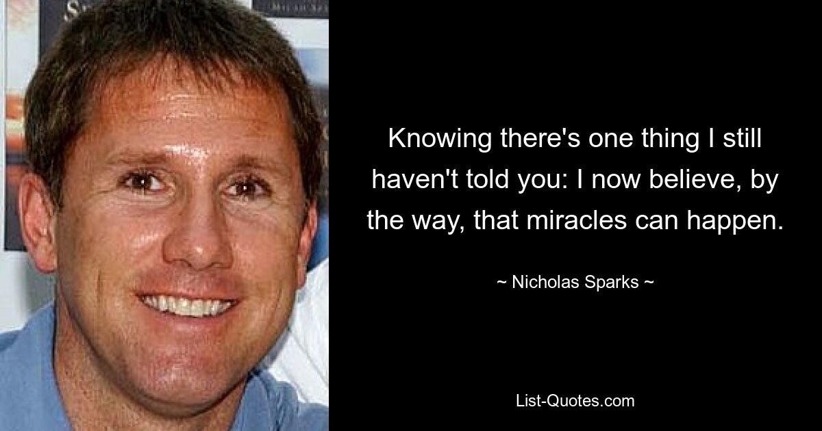 Knowing there's one thing I still haven't told you: I now believe, by the way, that miracles can happen. — © Nicholas Sparks