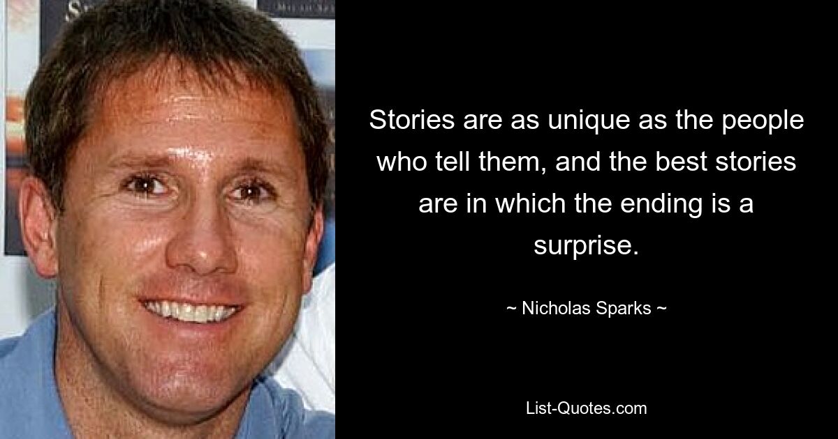 Stories are as unique as the people who tell them, and the best stories are in which the ending is a surprise. — © Nicholas Sparks