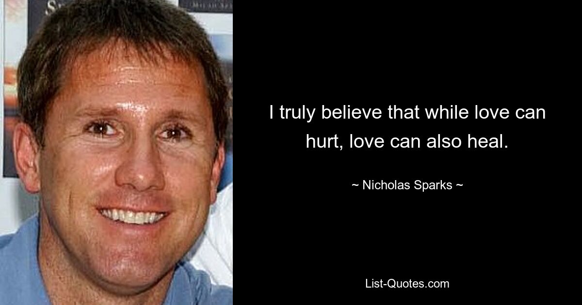 I truly believe that while love can hurt, love can also heal. — © Nicholas Sparks