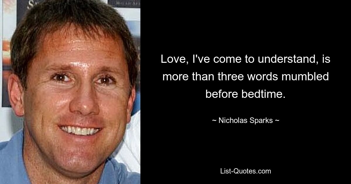 Love, I've come to understand, is more than three words mumbled before bedtime. — © Nicholas Sparks