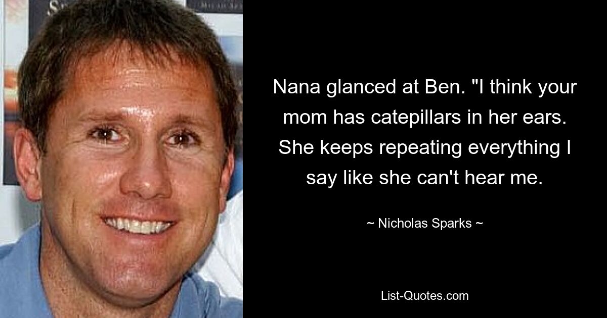 Nana glanced at Ben. "I think your mom has catepillars in her ears. She keeps repeating everything I say like she can't hear me. — © Nicholas Sparks