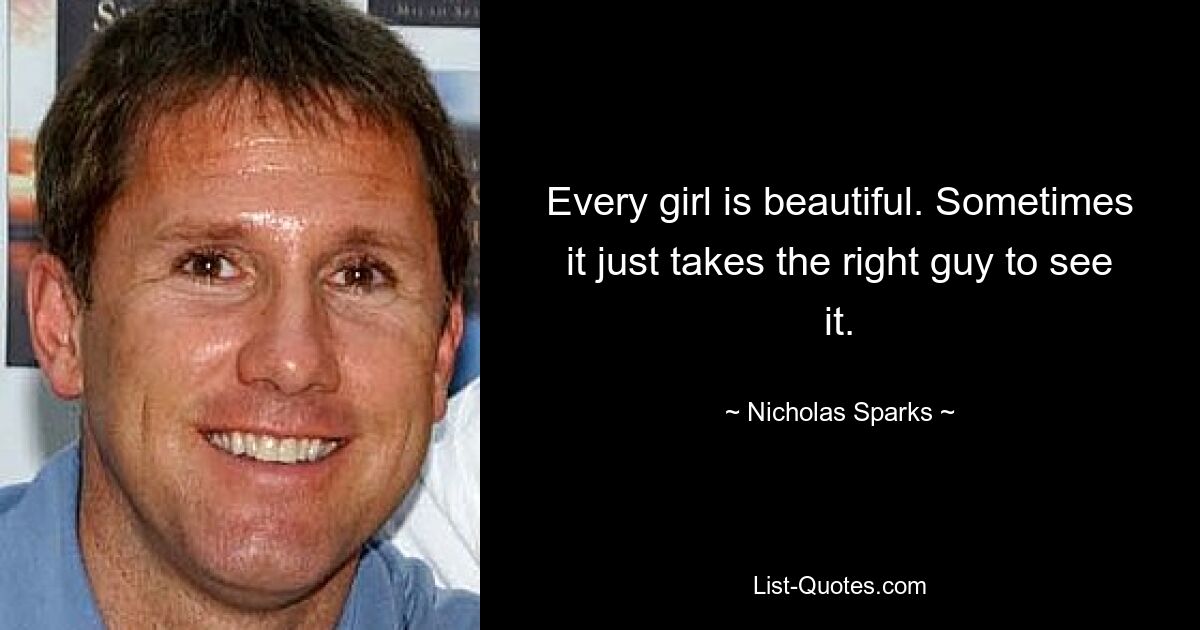 Every girl is beautiful. Sometimes it just takes the right guy to see it. — © Nicholas Sparks