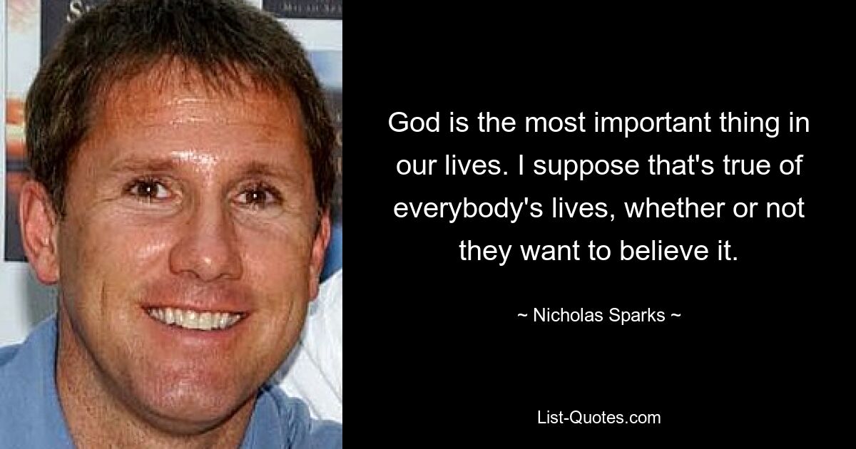 Gott ist das Wichtigste in unserem Leben. Ich nehme an, dass das auf das Leben jedes Einzelnen zutrifft, ob er es glauben will oder nicht. — © Nicholas Sparks