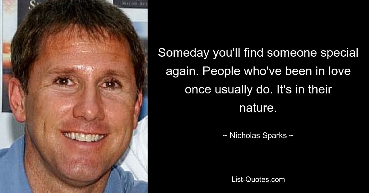 Someday you'll find someone special again. People who've been in love once usually do. It's in their nature. — © Nicholas Sparks