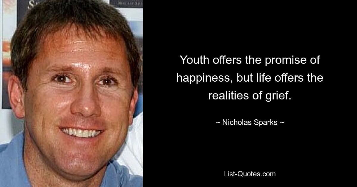 Youth offers the promise of happiness, but life offers the realities of grief. — © Nicholas Sparks