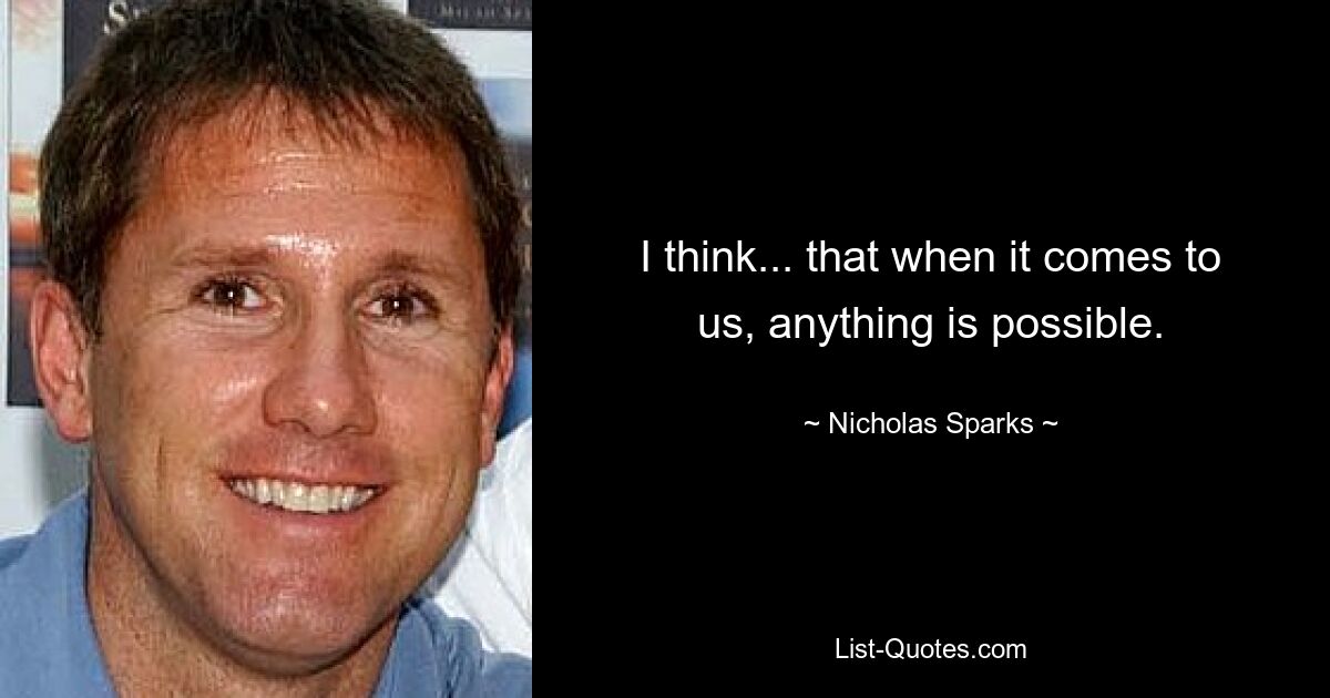 I think... that when it comes to us, anything is possible. — © Nicholas Sparks