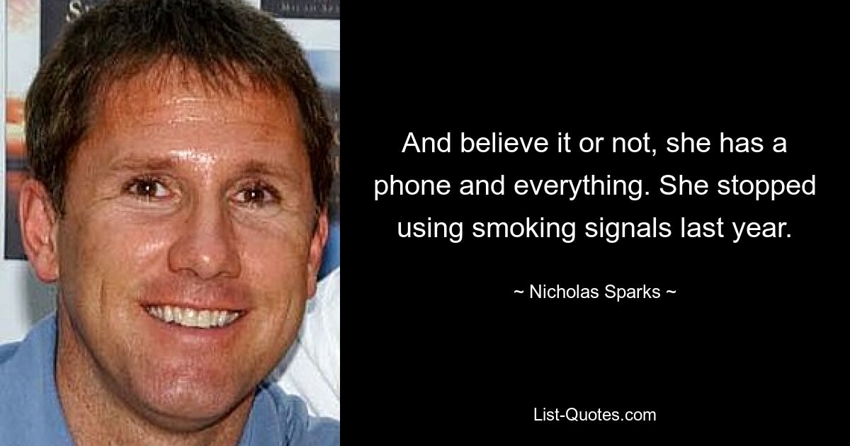 And believe it or not, she has a phone and everything. She stopped using smoking signals last year. — © Nicholas Sparks