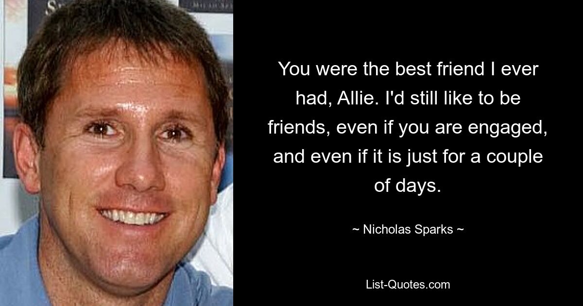 You were the best friend I ever had, Allie. I'd still like to be friends, even if you are engaged, and even if it is just for a couple of days. — © Nicholas Sparks