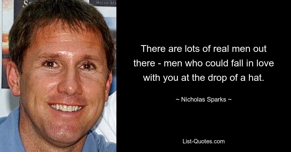 There are lots of real men out there - men who could fall in love with you at the drop of a hat. — © Nicholas Sparks