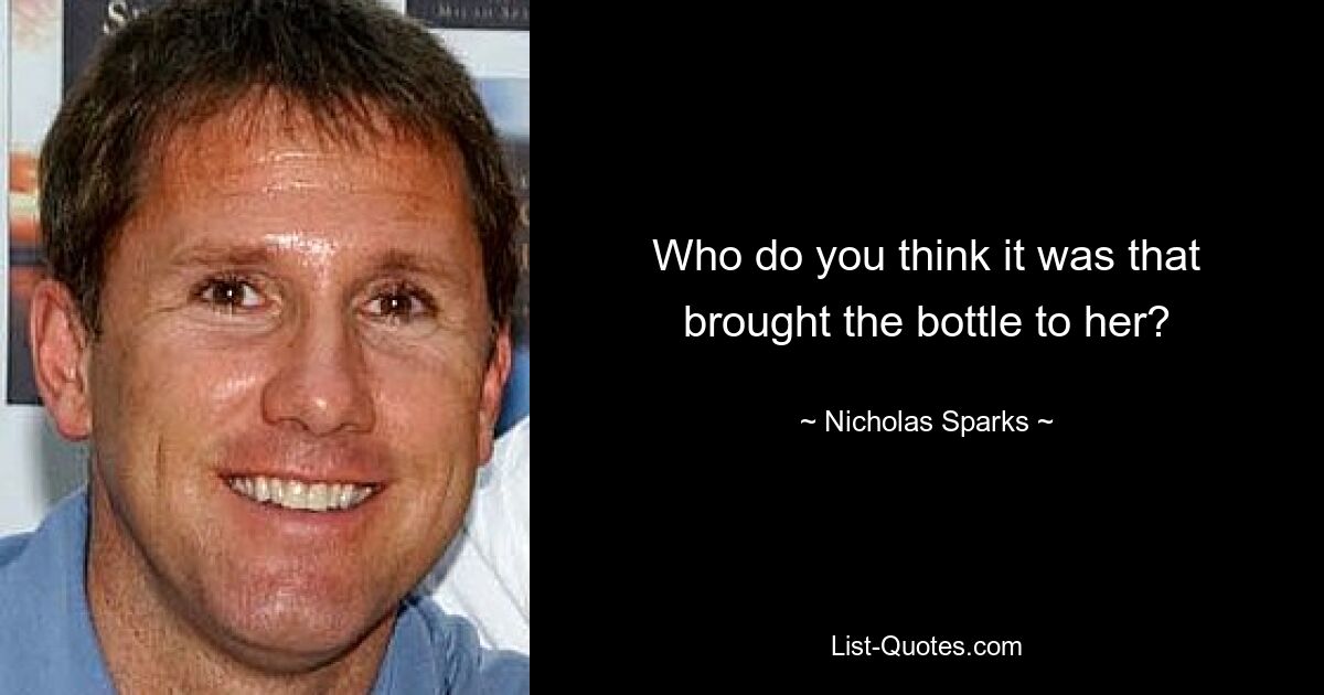 Who do you think it was that brought the bottle to her? — © Nicholas Sparks