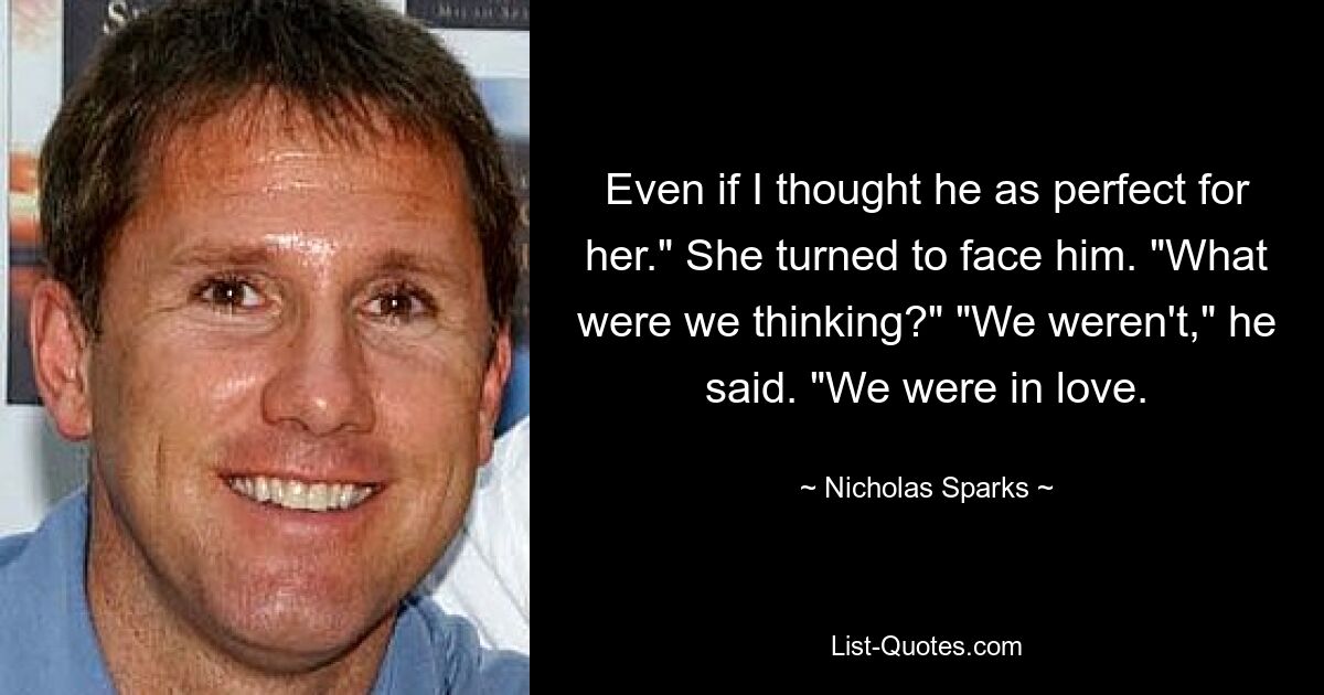 Even if I thought he as perfect for her." She turned to face him. "What were we thinking?" "We weren't," he said. "We were in love. — © Nicholas Sparks