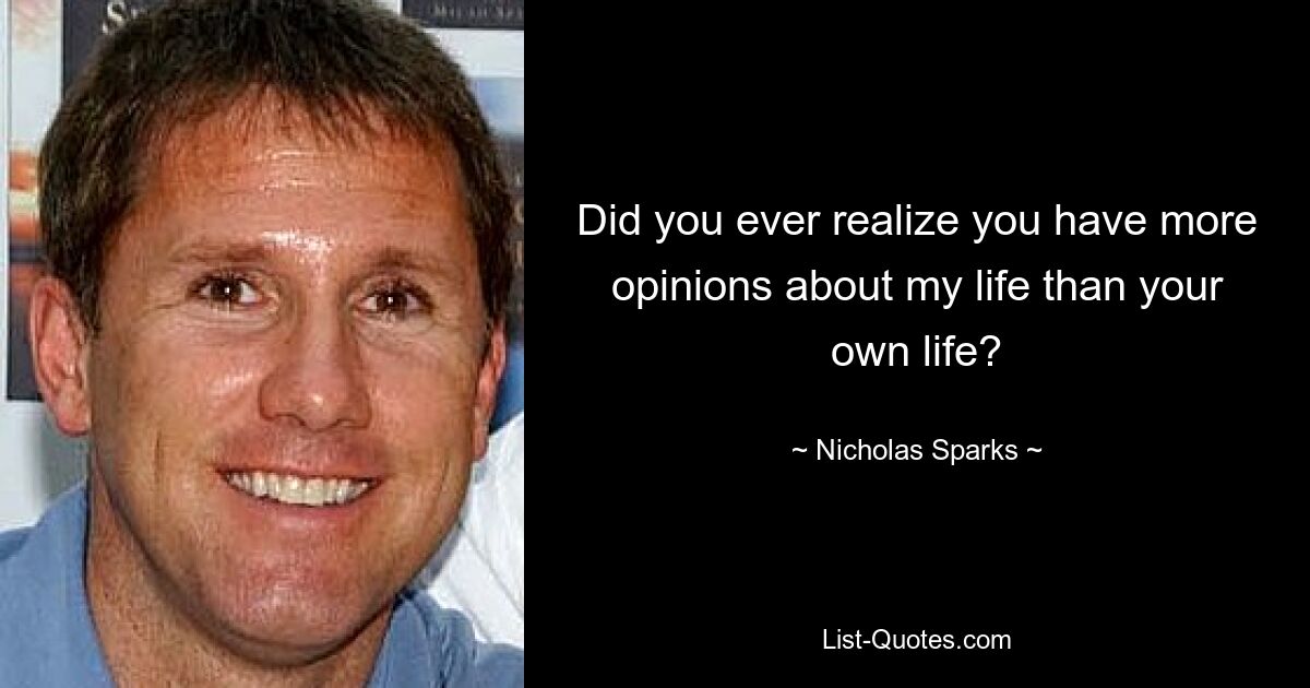 Did you ever realize you have more opinions about my life than your own life? — © Nicholas Sparks