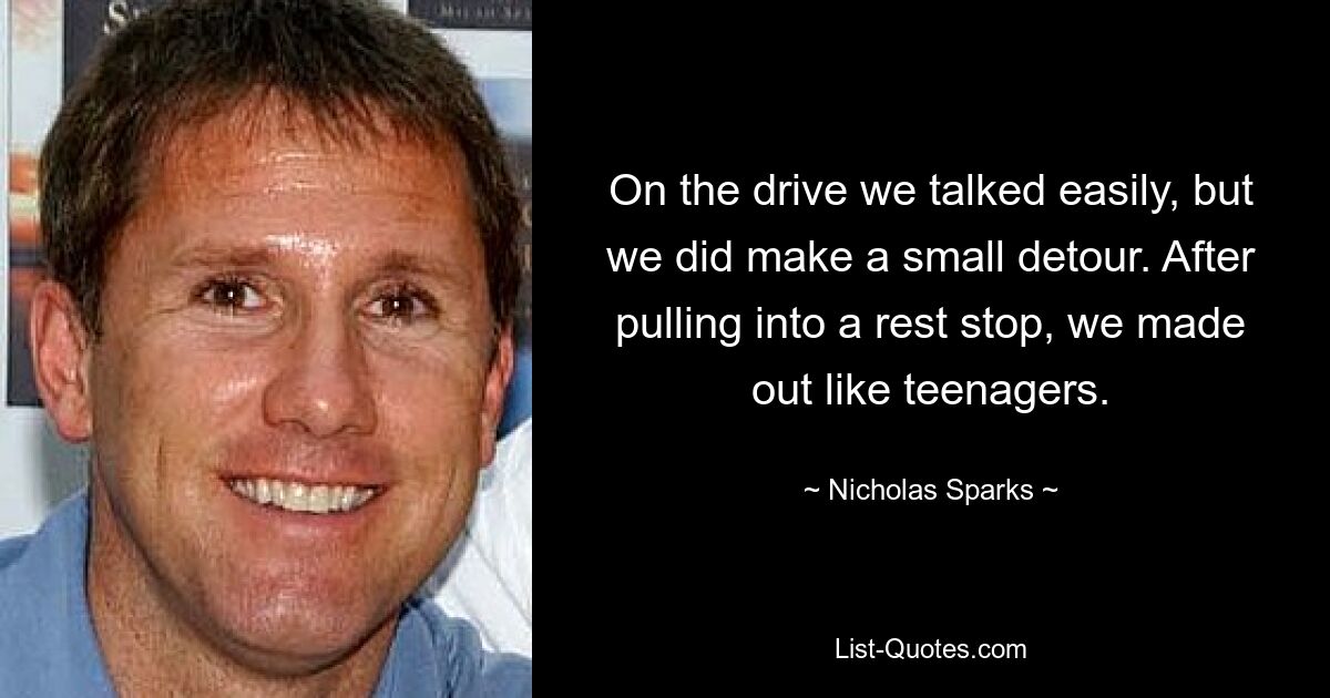 On the drive we talked easily, but we did make a small detour. After pulling into a rest stop, we made out like teenagers. — © Nicholas Sparks