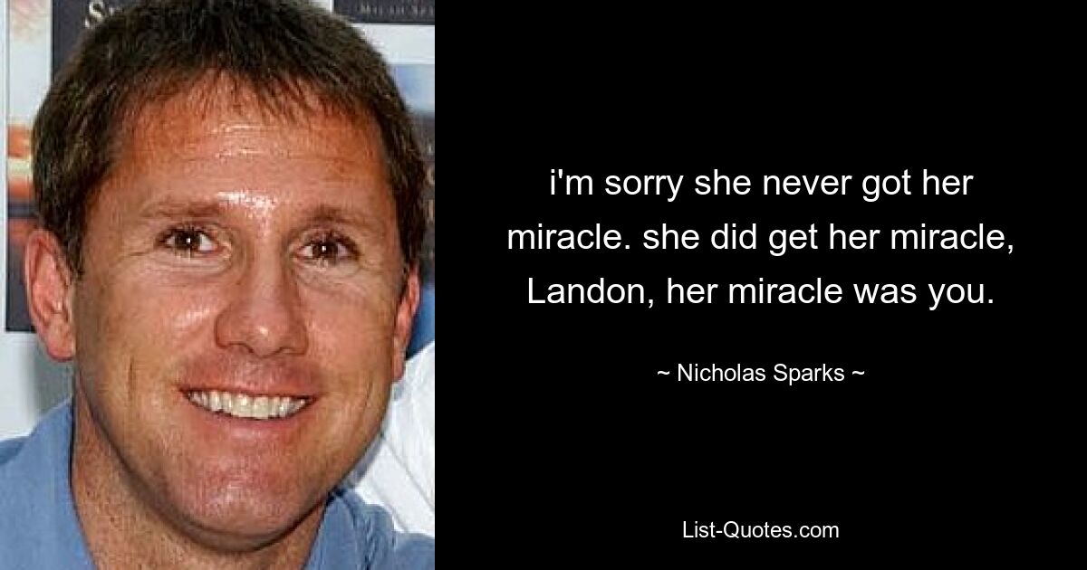 i'm sorry she never got her miracle. she did get her miracle, Landon, her miracle was you. — © Nicholas Sparks