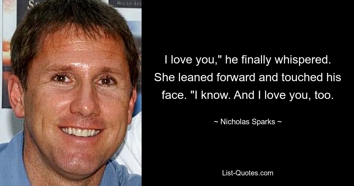 I love you," he finally whispered. She leaned forward and touched his face. "I know. And I love you, too. — © Nicholas Sparks