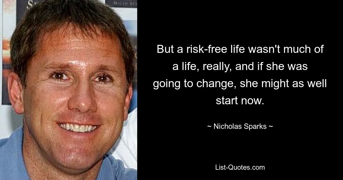 But a risk-free life wasn't much of a life, really, and if she was going to change, she might as well start now. — © Nicholas Sparks