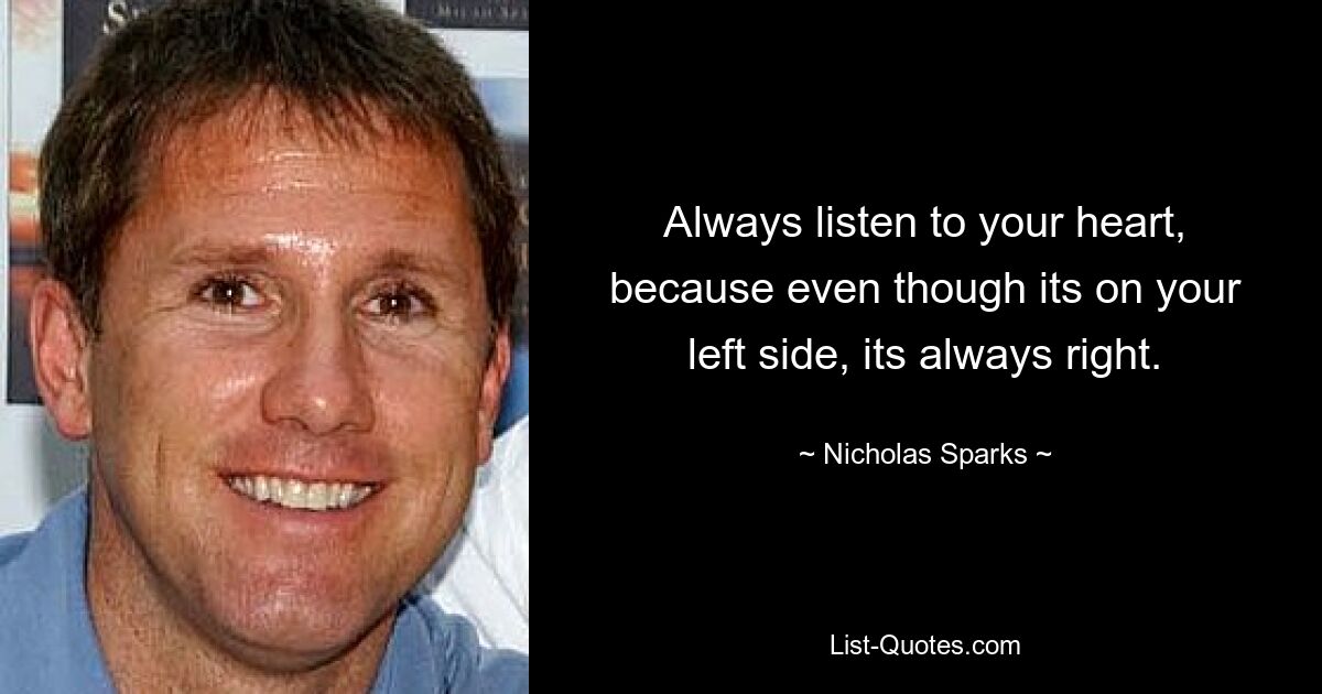 Always listen to your heart, because even though its on your left side, its always right. — © Nicholas Sparks