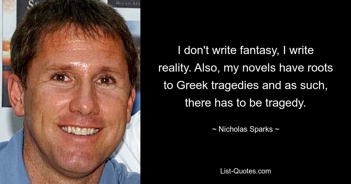 I don't write fantasy, I write reality. Also, my novels have roots to Greek tragedies and as such, there has to be tragedy. — © Nicholas Sparks