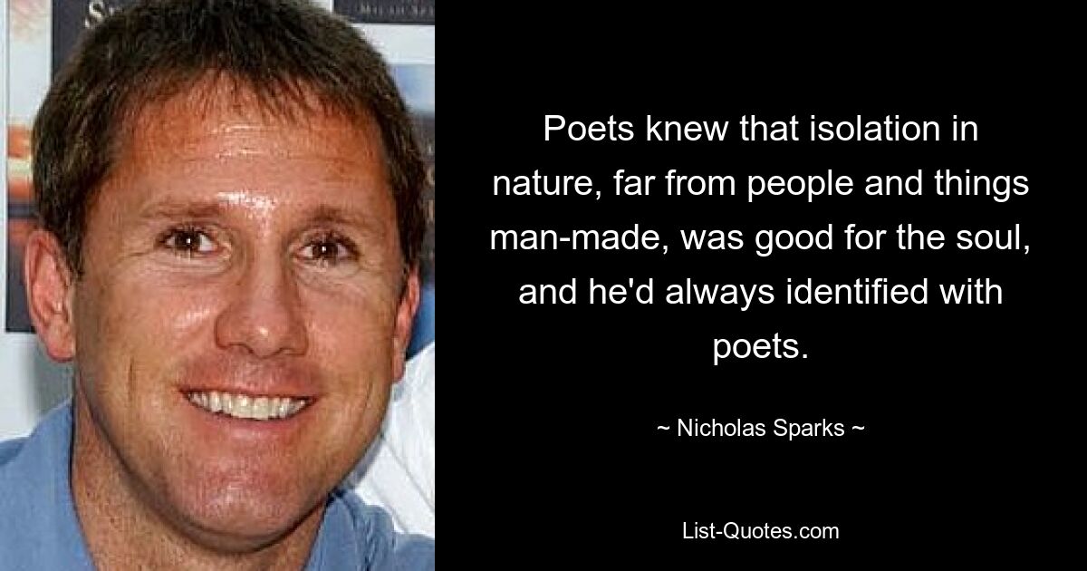 Dichter wussten, dass die Isolation in der Natur, weit weg von Menschen und von Menschenhand geschaffenen Dingen, gut für die Seele war, und er hatte sich immer mit Dichtern identifiziert. — © Nicholas Sparks 