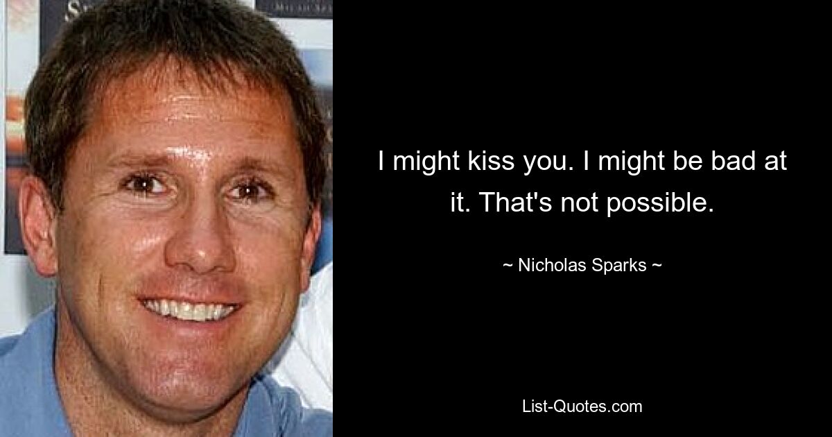 I might kiss you. I might be bad at it. That's not possible. — © Nicholas Sparks