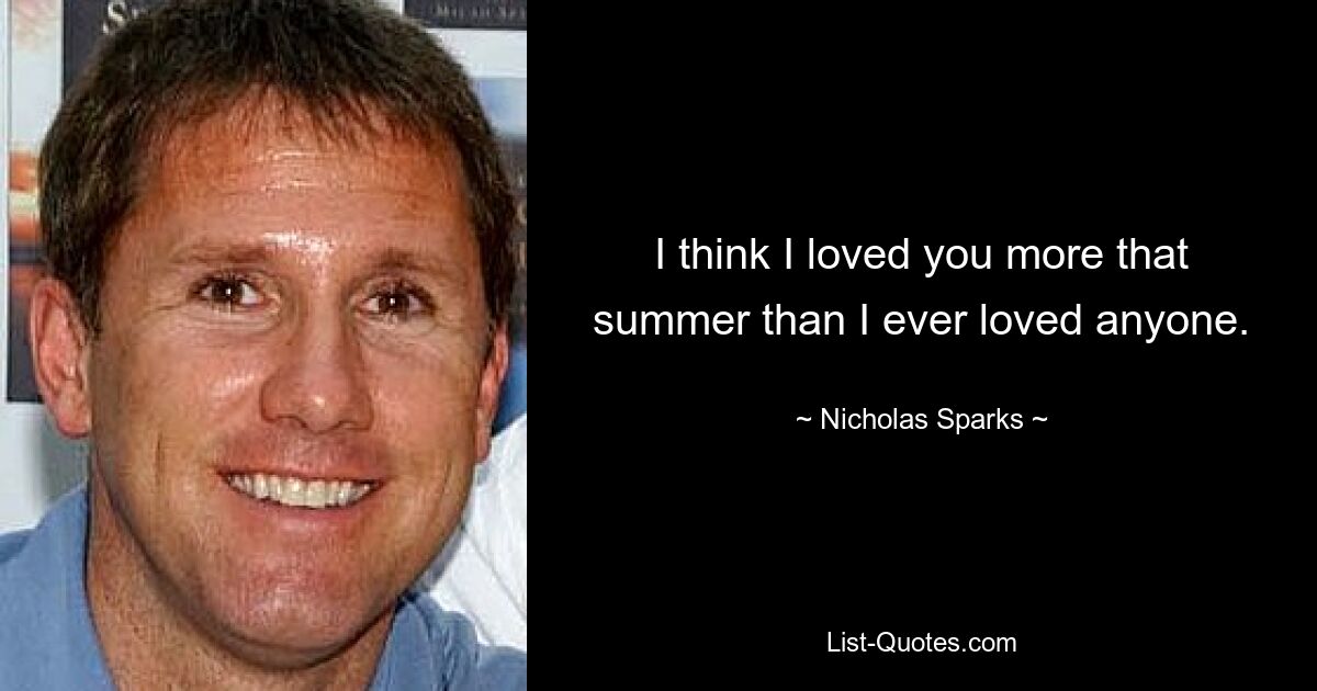 I think I loved you more that summer than I ever loved anyone. — © Nicholas Sparks