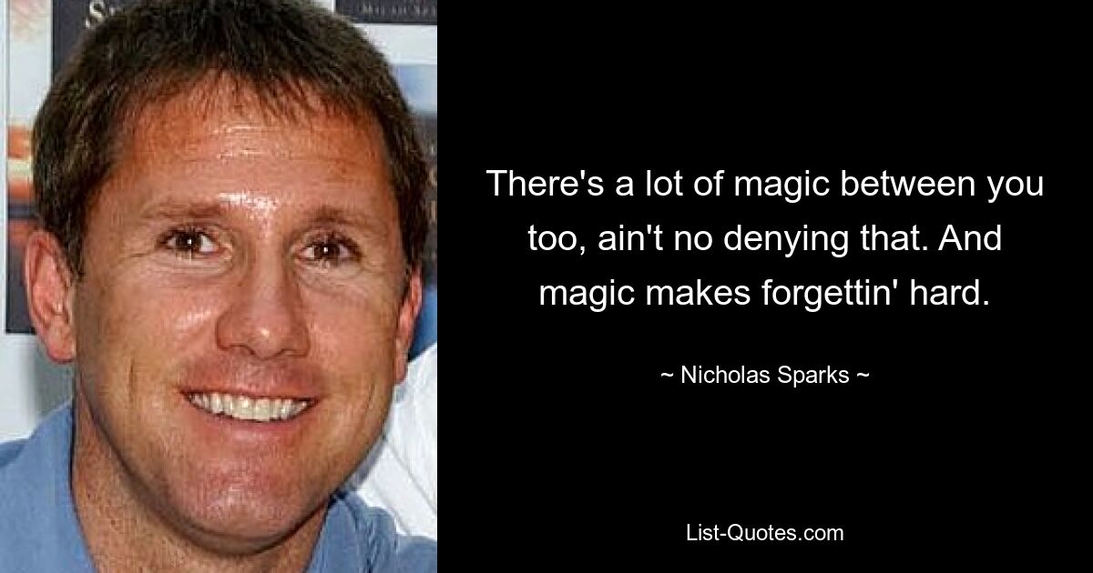 There's a lot of magic between you too, ain't no denying that. And magic makes forgettin' hard. — © Nicholas Sparks