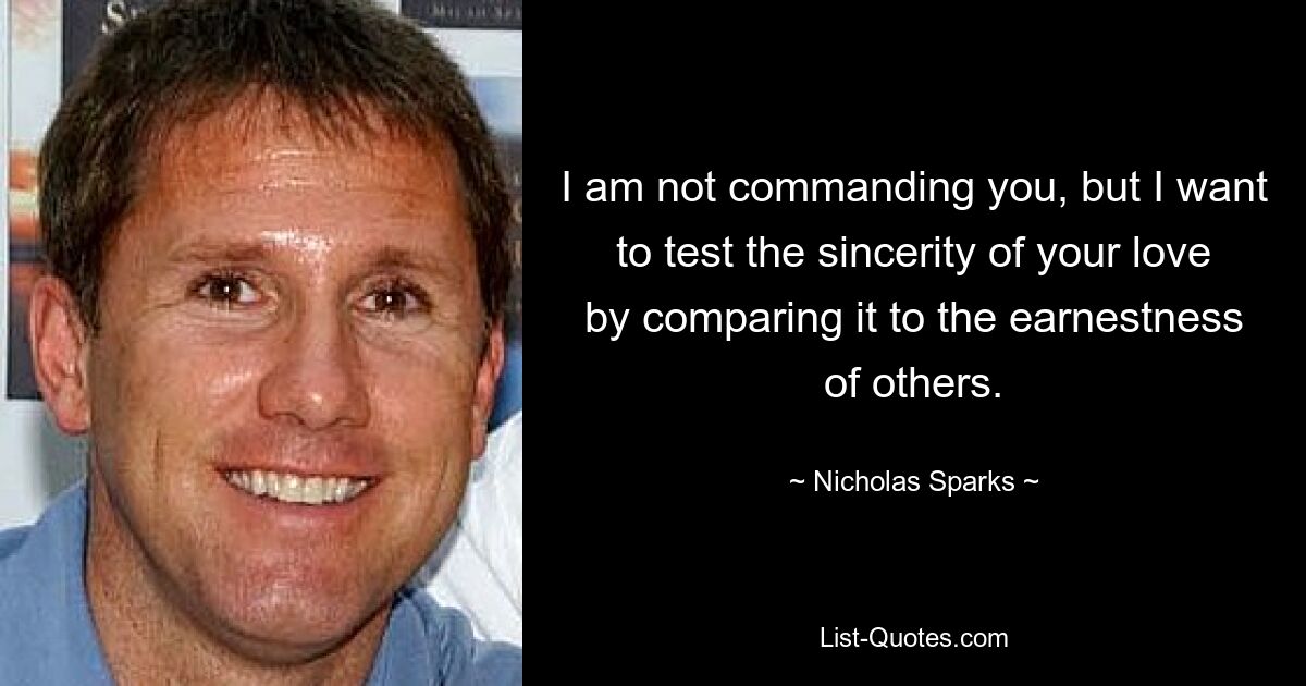 I am not commanding you, but I want to test the sincerity of your love by comparing it to the earnestness of others. — © Nicholas Sparks